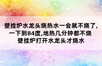 壁挂炉水龙头烧热水一会就不烧了,一下到84度,地热几分钟都不烧 壁挂炉打开水龙头才烧水